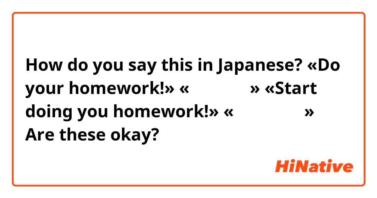 How do you say this in Japanese? «Do your homework!»
«宿題をしろ！»

«Start doing you homework!»
«宿題し始めろ！»

Are these okay?
正しいですか？