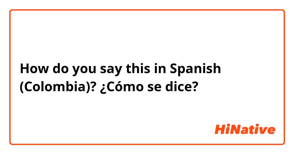 How do you say this in Spanish (Colombia)? ¿Cómo se dice?