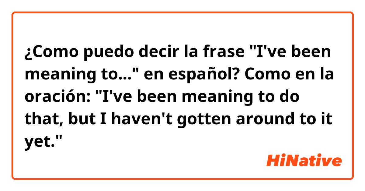 ¿Como puedo decir la frase "I've been meaning to..." en español? Como en la oración: "I've been meaning to do that, but I haven't gotten around to it yet." 