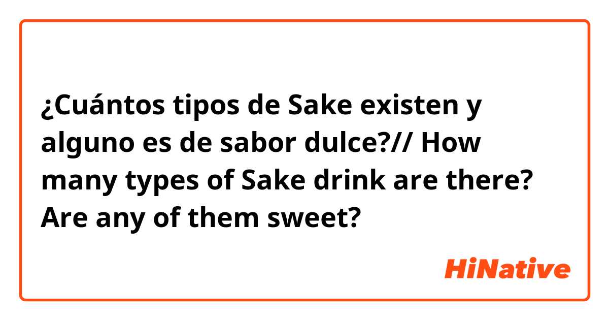 ¿Cuántos tipos de Sake existen y alguno es de sabor dulce?// How many types of Sake drink are there? Are any of them sweet?