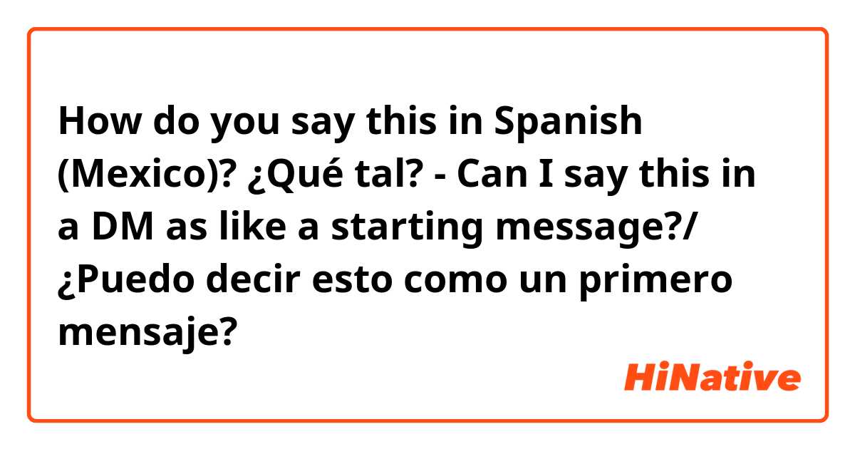 How do you say this in Spanish (Mexico)? ¿Qué tal? - Can I say this in a DM as like a starting message?/ ¿Puedo decir esto como un primero mensaje?
