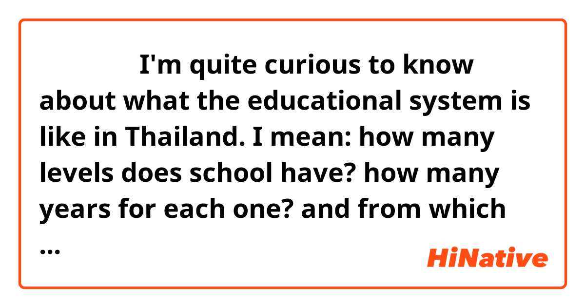 สวัสดี 😄
I'm quite curious to know about what the educational system is like in Thailand. I mean: how many levels does school have? how many years for each one? and from which age to which? 