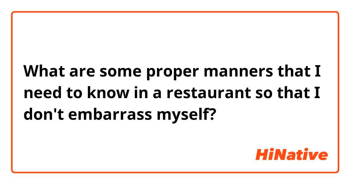 ​​What are some proper manners that I need to know in a restaurant so that  I don't embarrass myself?