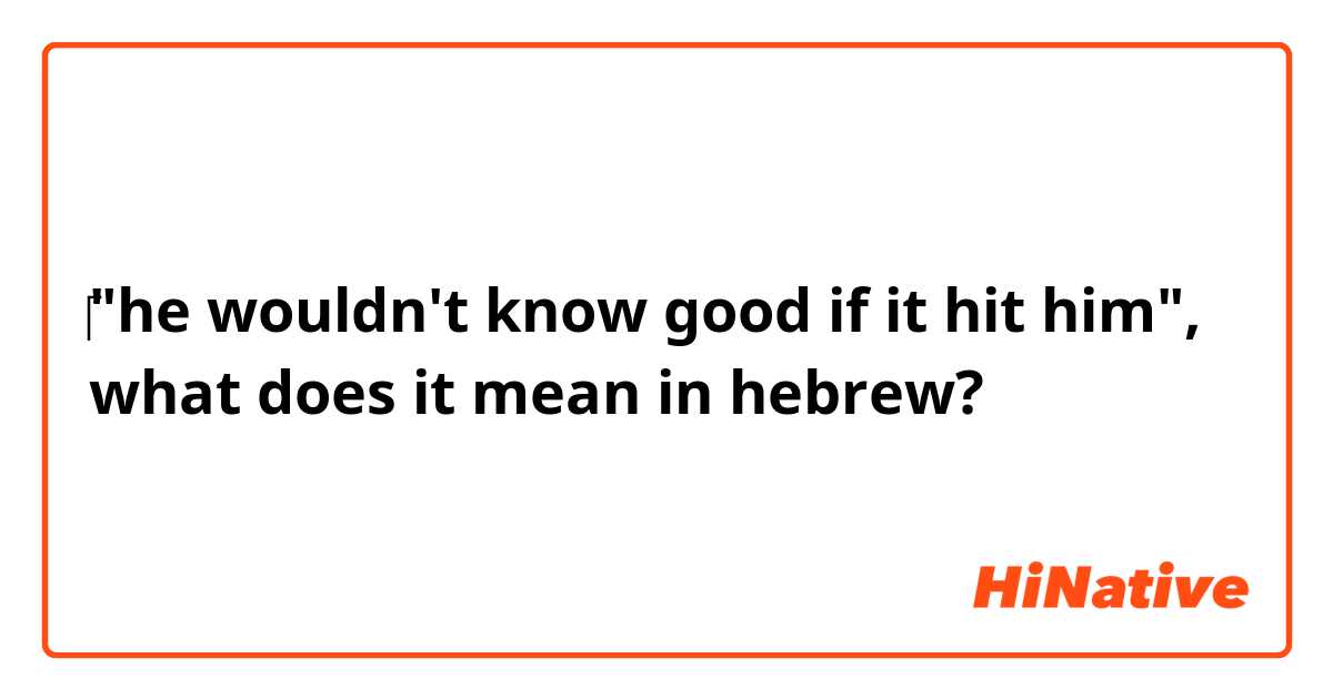 ‎‎‎‎"he wouldn't know good if it hit him", what does it mean in hebrew?