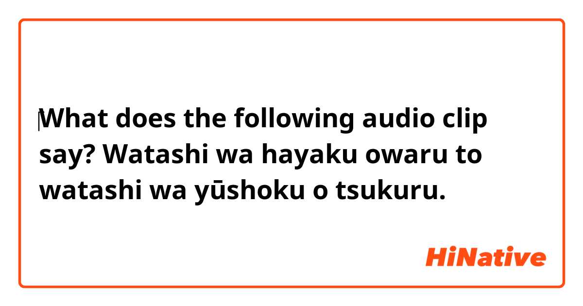 ‎‎‎What does the following audio clip say?



Watashi wa hayaku owaru to watashi wa yūshoku o tsukuru.

