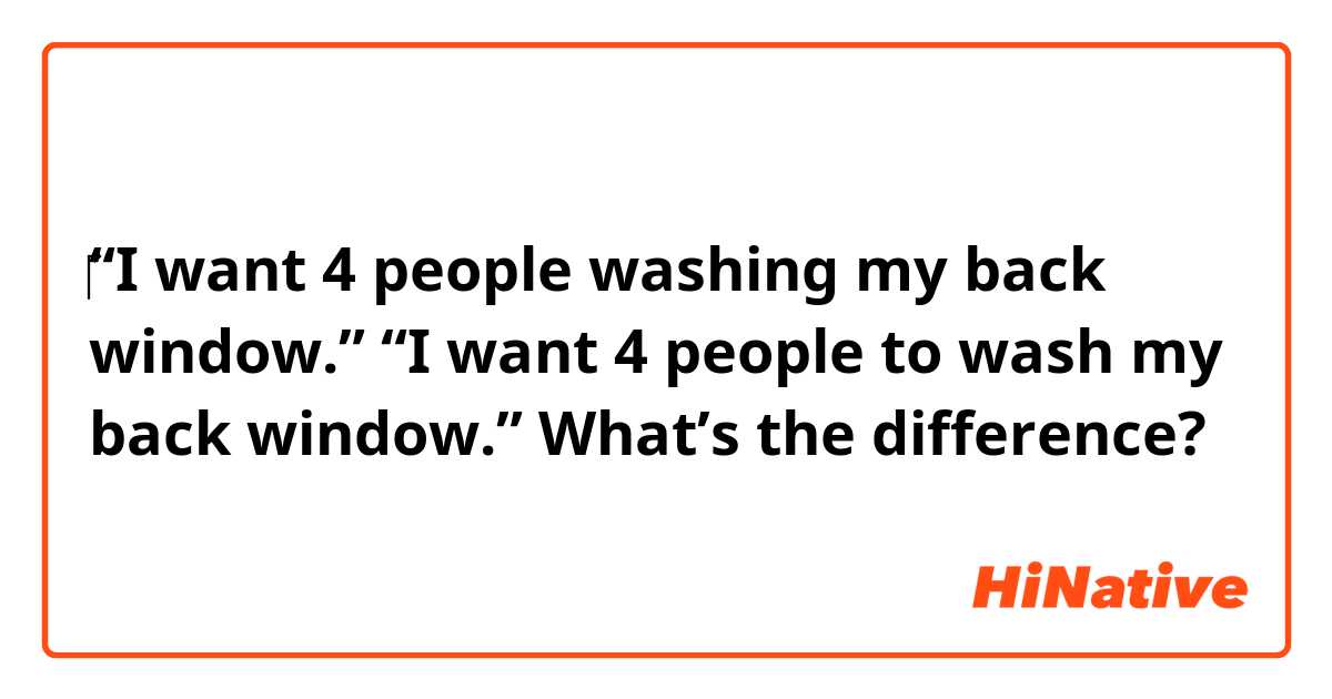 ‎‎“I want 4 people washing my back window.”

“I want 4 people to wash my back window.”


What’s the difference?