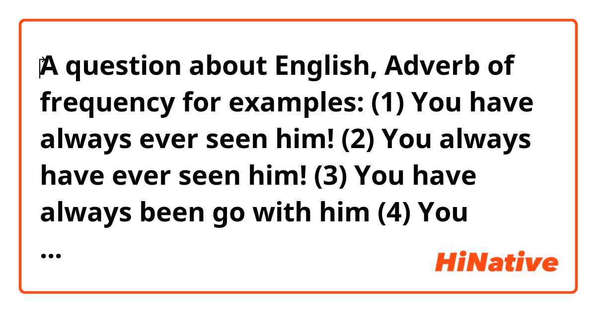 ‎A question about English, Adverb of frequency for examples: (1) You have always ever seen him! (2) You always have ever seen him! (3) You have always been go with him (4) You always have been go with him, tell me, please?.
