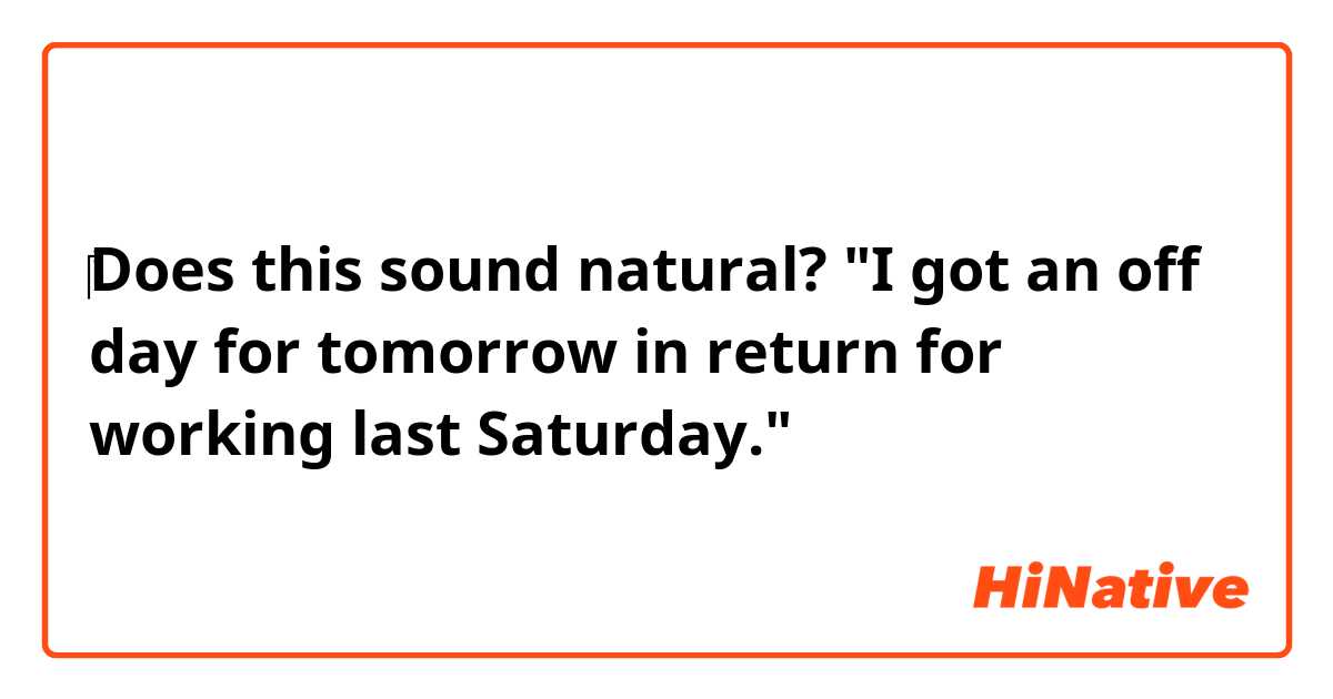 ‎Does this sound natural? "I got an off day for tomorrow in return for working last Saturday." 