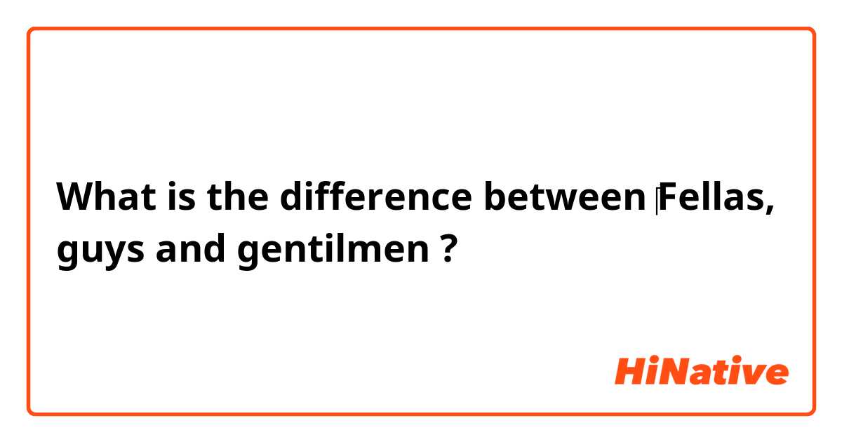 What is the difference between ‎Fellas, guys  and gentilmen ?