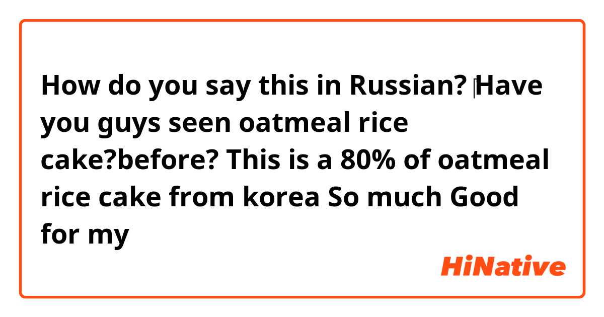 How do you say this in Russian? ‎Have you guys seen oatmeal rice cake?before? This is a 80% of oatmeal rice cake from korea
So much Good for my 