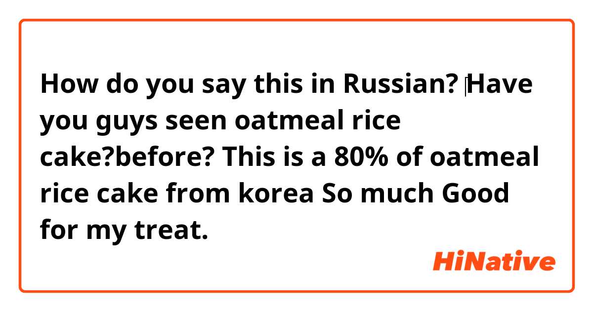 How do you say this in Russian? ‎Have you guys seen oatmeal rice cake?before? This is a 80% of oatmeal rice cake from korea
So much Good for my treat.  