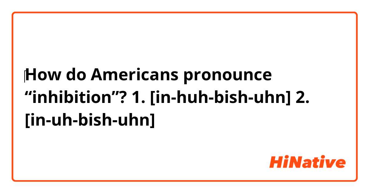 ‎How do Americans pronounce “inhibition”?
1. [in-huh-bish-uhn]
2. [in-uh-bish-uhn]