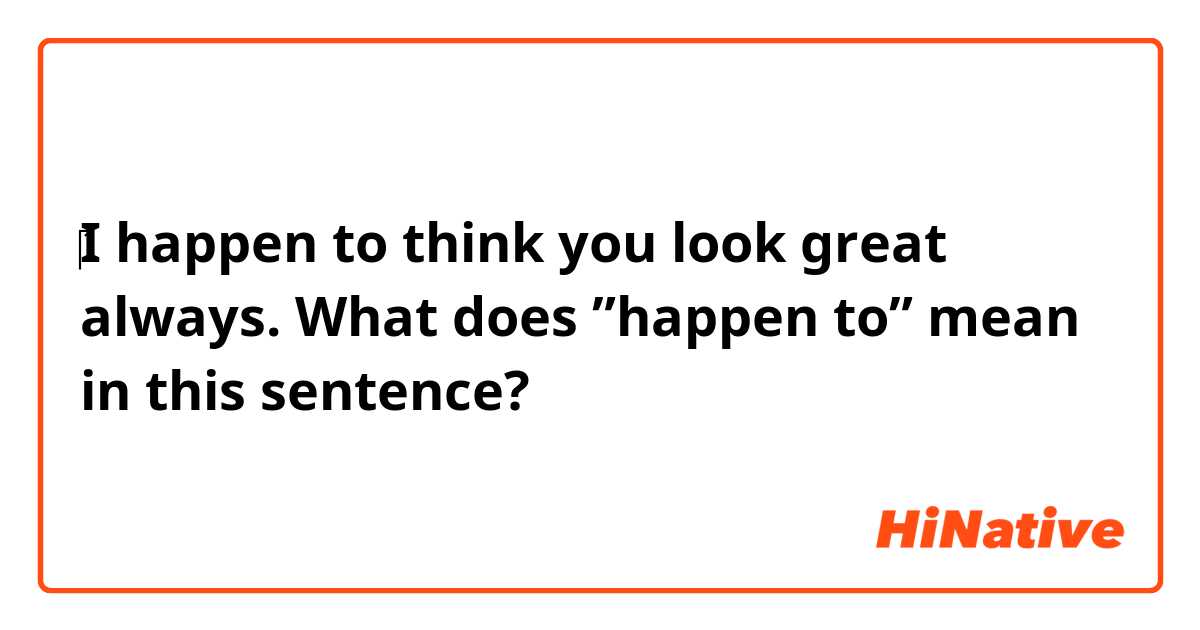‎I happen to think you look great always.

What does ”happen to” mean in this sentence?