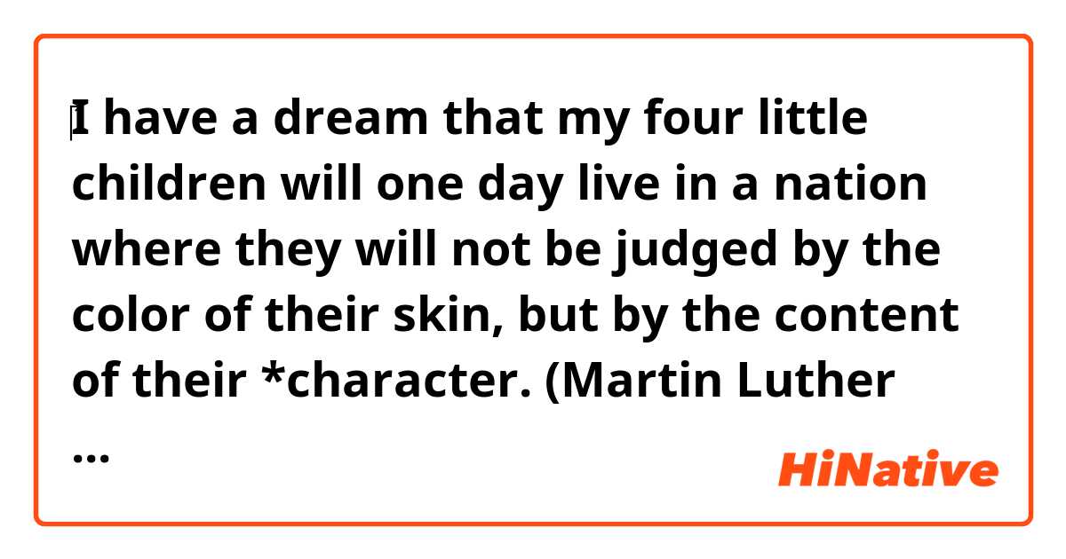 ‎I have a dream that my four little children will one day live in a nation where they will not be judged by the color of their skin, but by the content of their *character. (Martin Luther King Jr)
Does it make sense in this context if their character is replaced with their characters(plural) ?