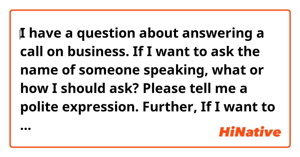 ‎I have a question about answering a call on business.
If I want to ask the name of someone speaking, what or how I should ask?
Please tell me a polite expression.
Further, If I want to ask the company name, what I should?
