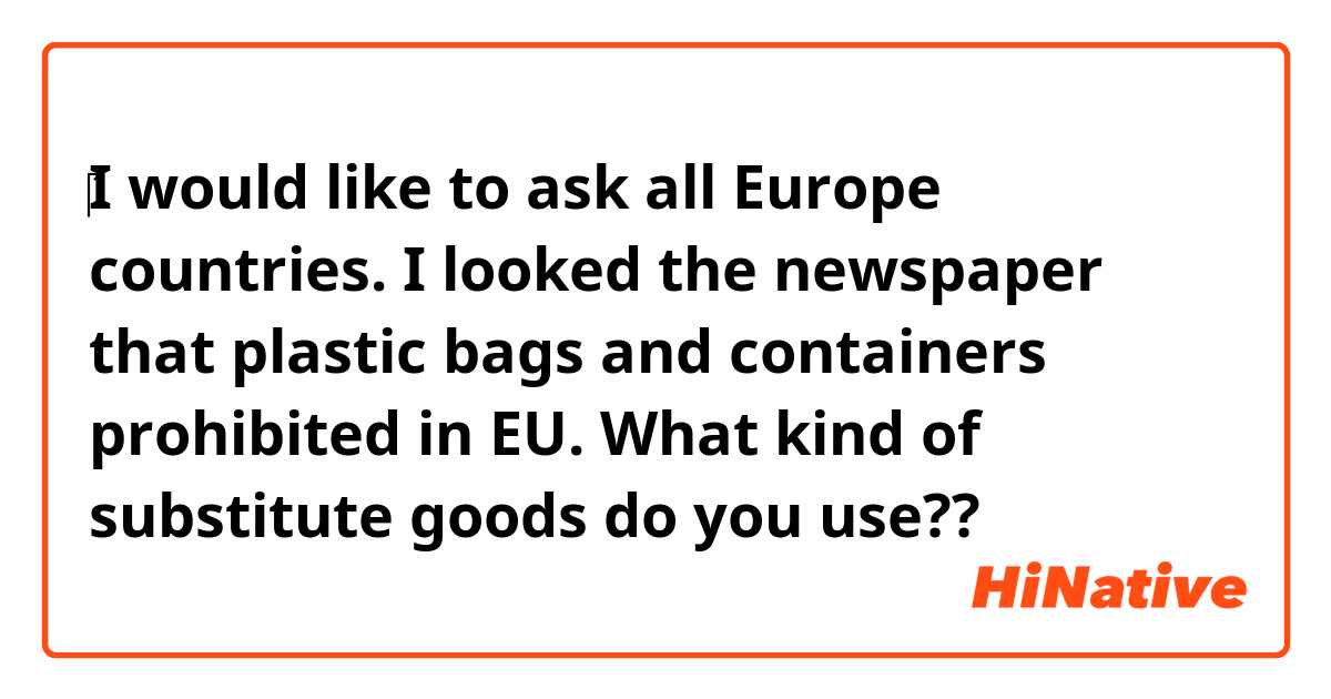 ‎I would like to ask all Europe countries.
I looked the newspaper that plastic bags and containers prohibited in EU.
What kind of substitute goods do you use??