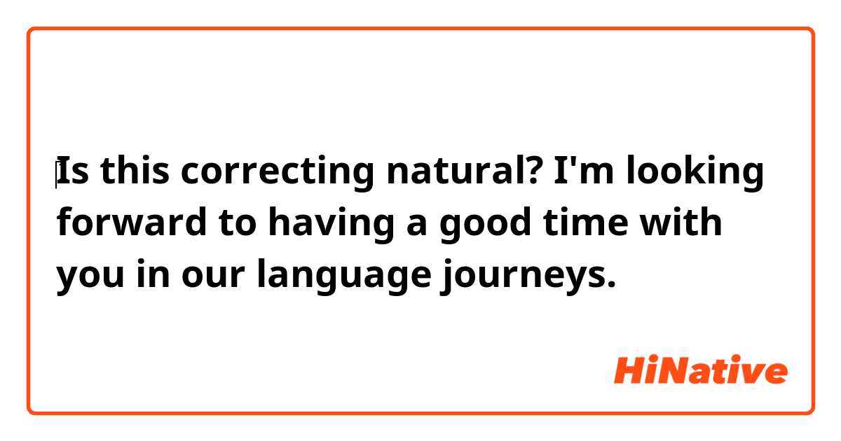 ‎Is this correcting natural?

I'm looking forward to having a good time with you in our language journeys.