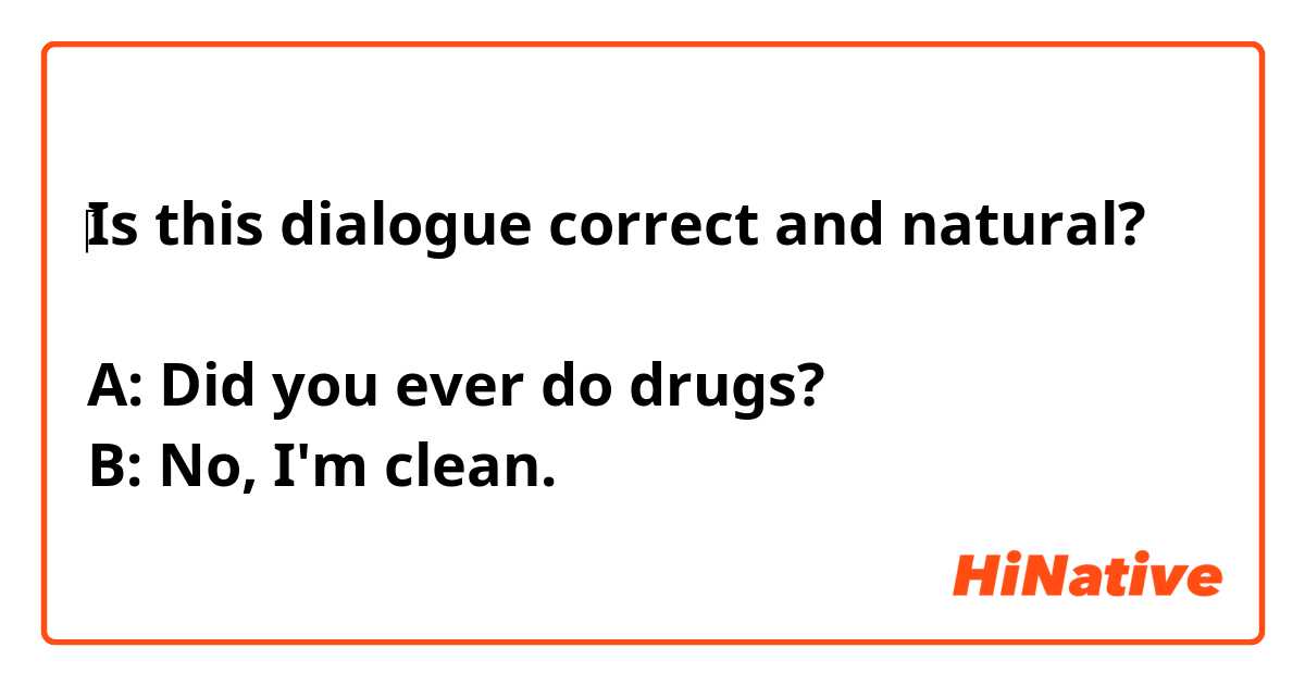 ‎Is this dialogue correct and natural?

A: Did you ever do drugs?
B: No, I'm clean.