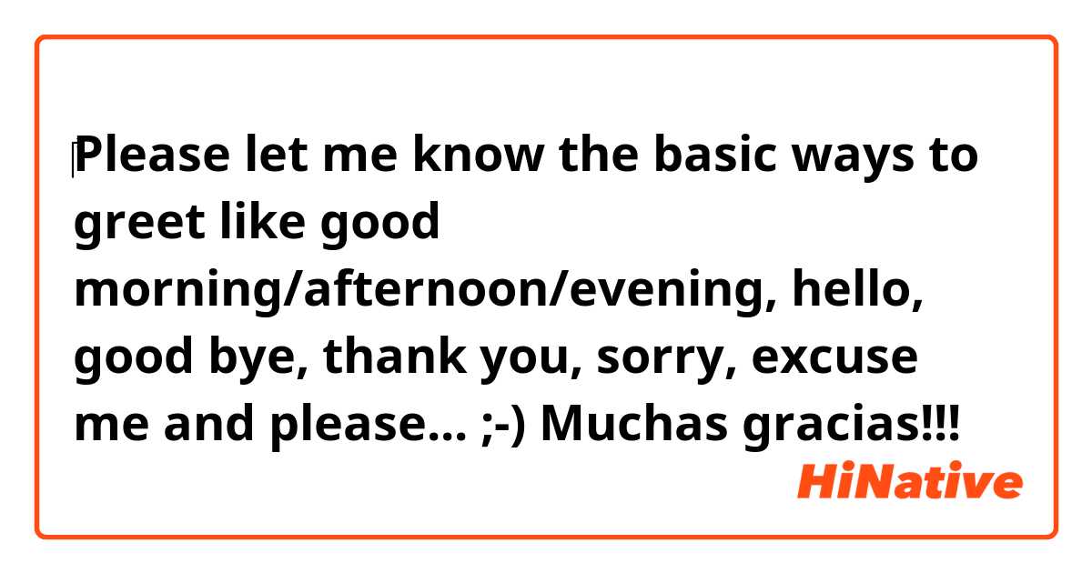 ‎Please let me know the basic ways to greet like good morning/afternoon/evening, hello, good bye, thank you, sorry, excuse me and please...  ;-)  Muchas gracias!!!
