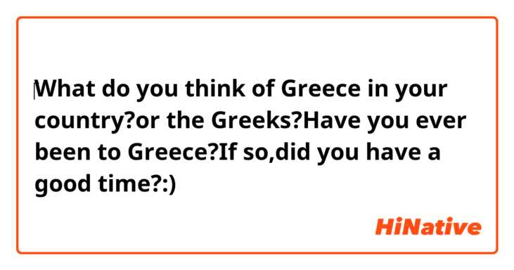 ‎What do you think of Greece in your country?or the Greeks?Have you ever been to Greece?If so,did you have a good time?:)