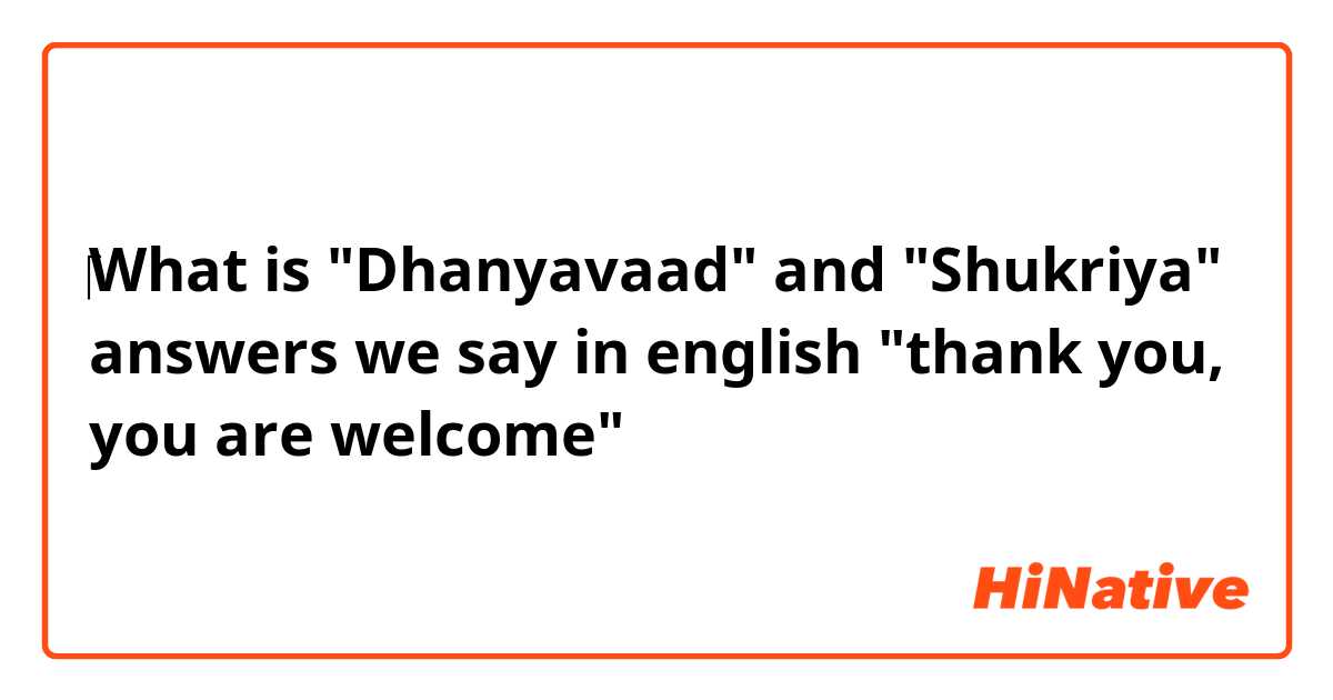 ‎What is "Dhanyavaad" and "Shukriya" answers
we say in english "thank you, you are welcome"
