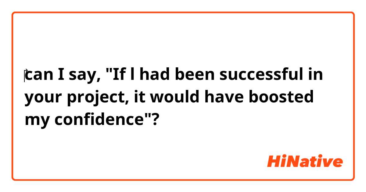 ‎can I say, "If l had been successful in your project, it  would have boosted my confidence"?
