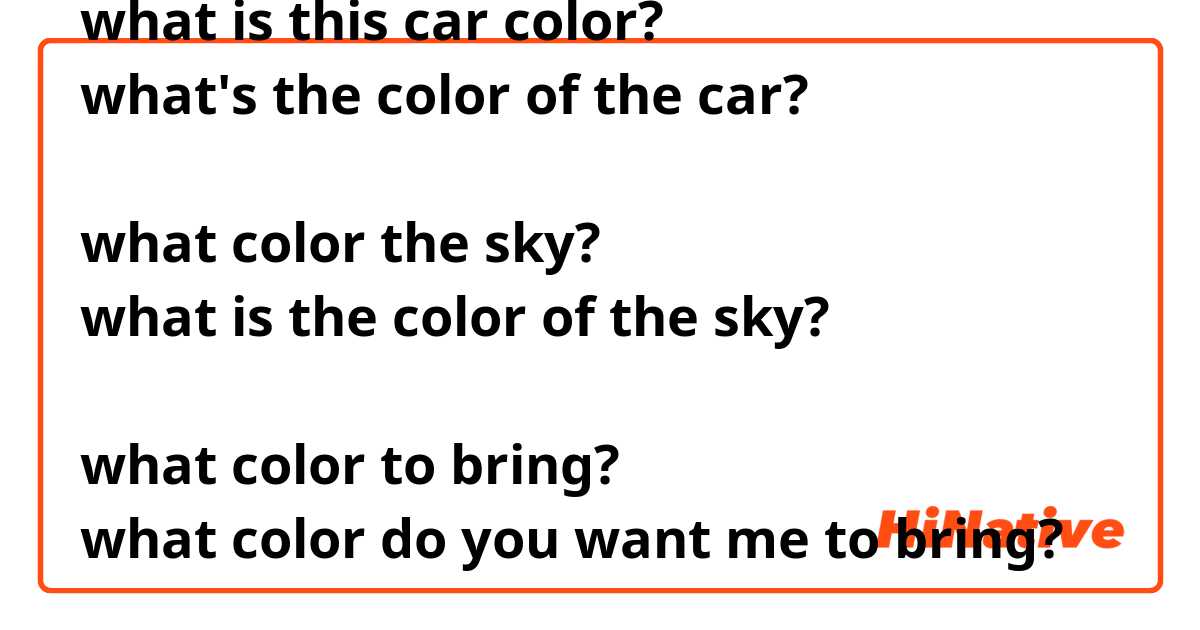 ‎what color is this car?
what is this car color?
what's the color of the car? 

what color the sky?
what is the color of the sky?

what color to bring?
what color do you want me to bring?

how to ask questions about colors?
thanks in advance!
