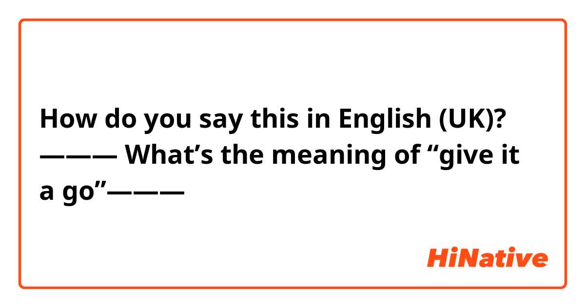 How do you say this in English (UK)? ——— What’s the meaning of “give it a go”——— 
