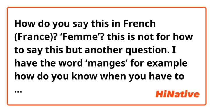 How do you say this in French (France)? ‘Femme’? this is not for how to say this but another question. I have the word ‘manges’ for example how do you know when you have to use mange or manges? And how do you know when a word is the male form or the female form?