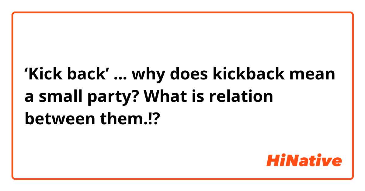 ‘Kick back’ ... why does kickback mean a small party? What is relation between them.!?