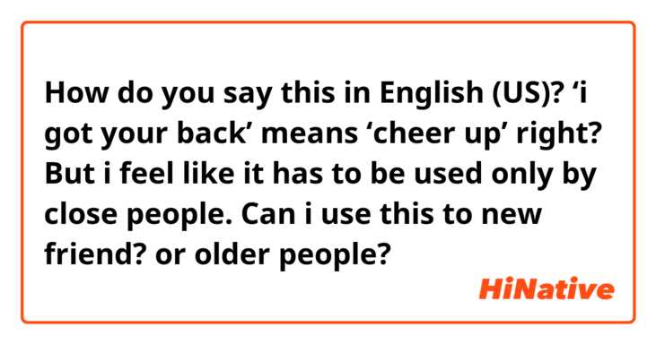 How do you say this in English (US)? ‘i got your back’ means ‘cheer up’ right? But i feel like it has to be used only by close people. Can i use this to new friend? or older people?