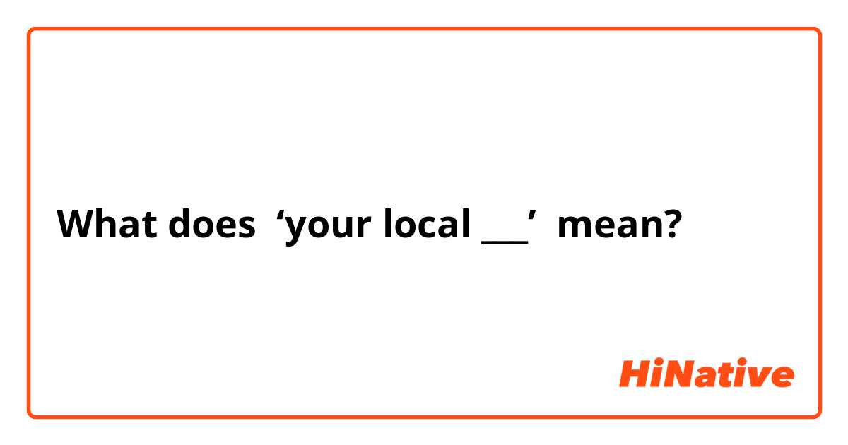 What does ‘your local ___’ mean?