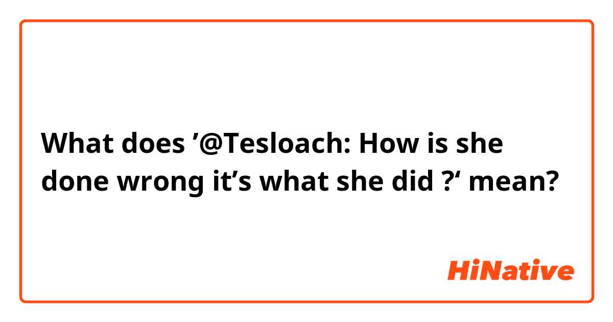 What does ’@Tesloach: How is she done wrong it’s what she did ?‘ mean?