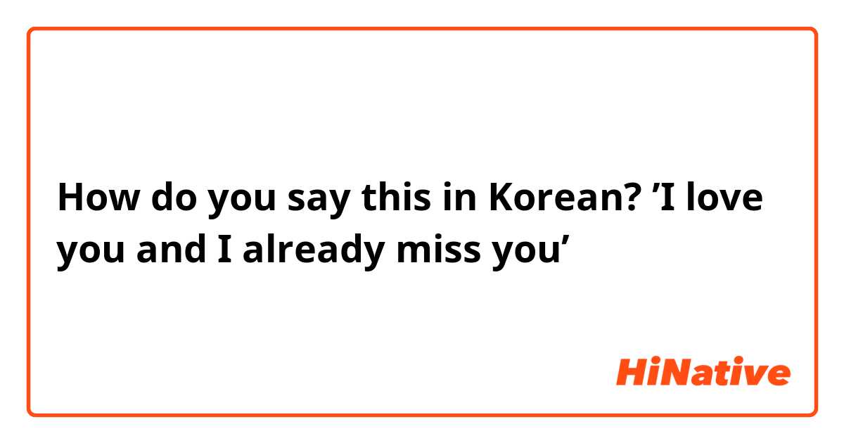 How do you say this in Korean? ’I love you and I already miss you’