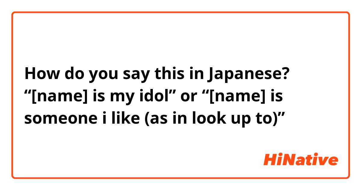 How do you say this in Japanese? “[name] is my idol” or “[name] is someone i like (as in look up to)”