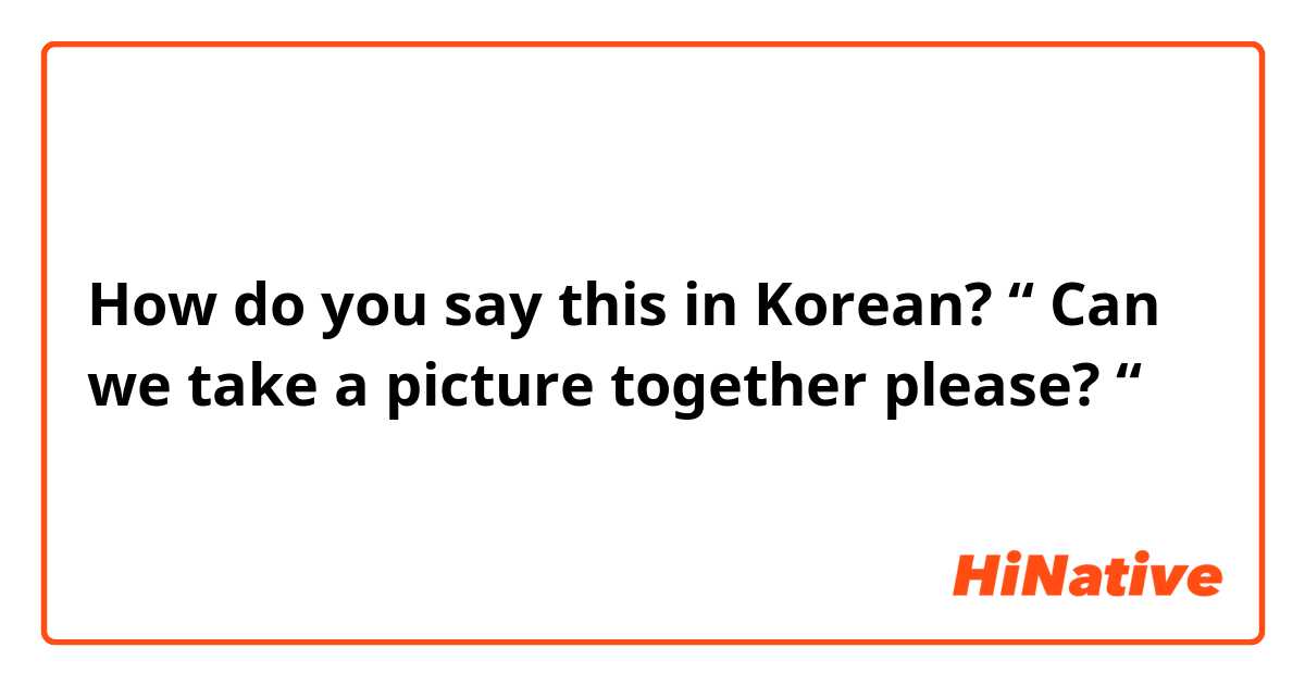 How do you say this in Korean? “ Can we take a picture together please? “