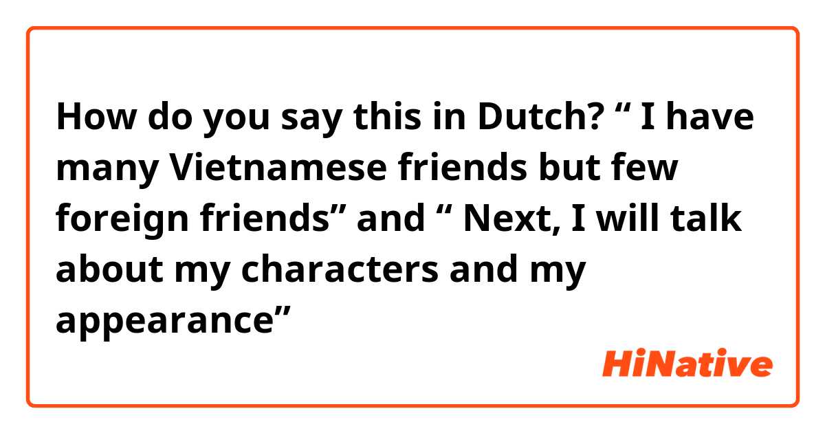 How do you say this in Dutch? “ I have many Vietnamese friends but few foreign friends” and “ Next, I will talk about my characters and my appearance”