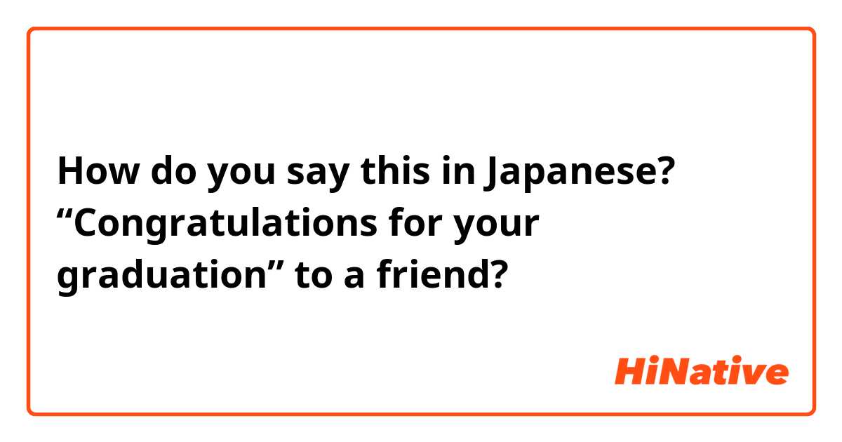 How do you say this in Japanese? “Congratulations for your graduation” to a friend?