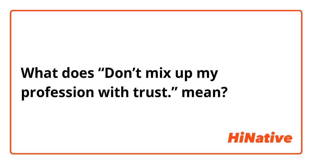 What does “Don’t mix up my profession with trust.” mean?