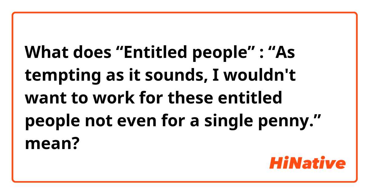 What does “Entitled people” :

“As tempting as it sounds, I wouldn't want to work for these entitled people not even for a single penny.” mean?