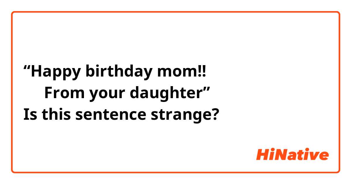 “Happy birthday mom!!
     From your daughter”
Is this sentence strange?