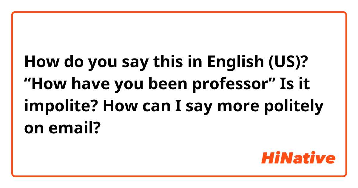 How do you say this in English (US)? “How have you been professor”
Is it impolite? How can I say more politely on email?