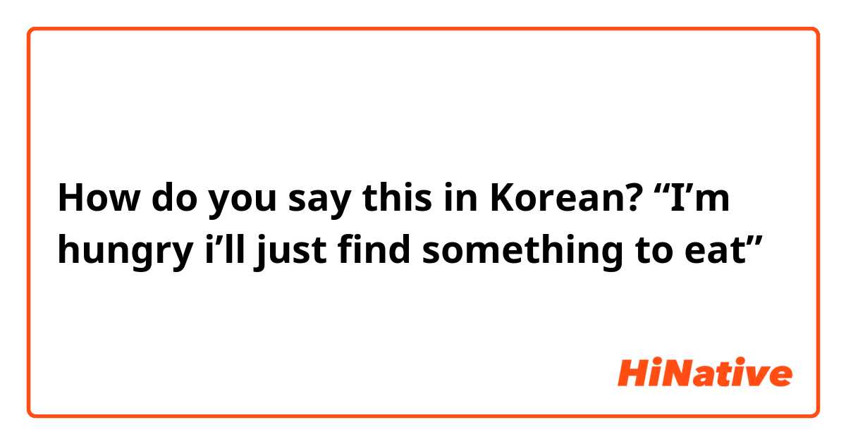 How do you say this in Korean? “I’m hungry i’ll just find something to eat”