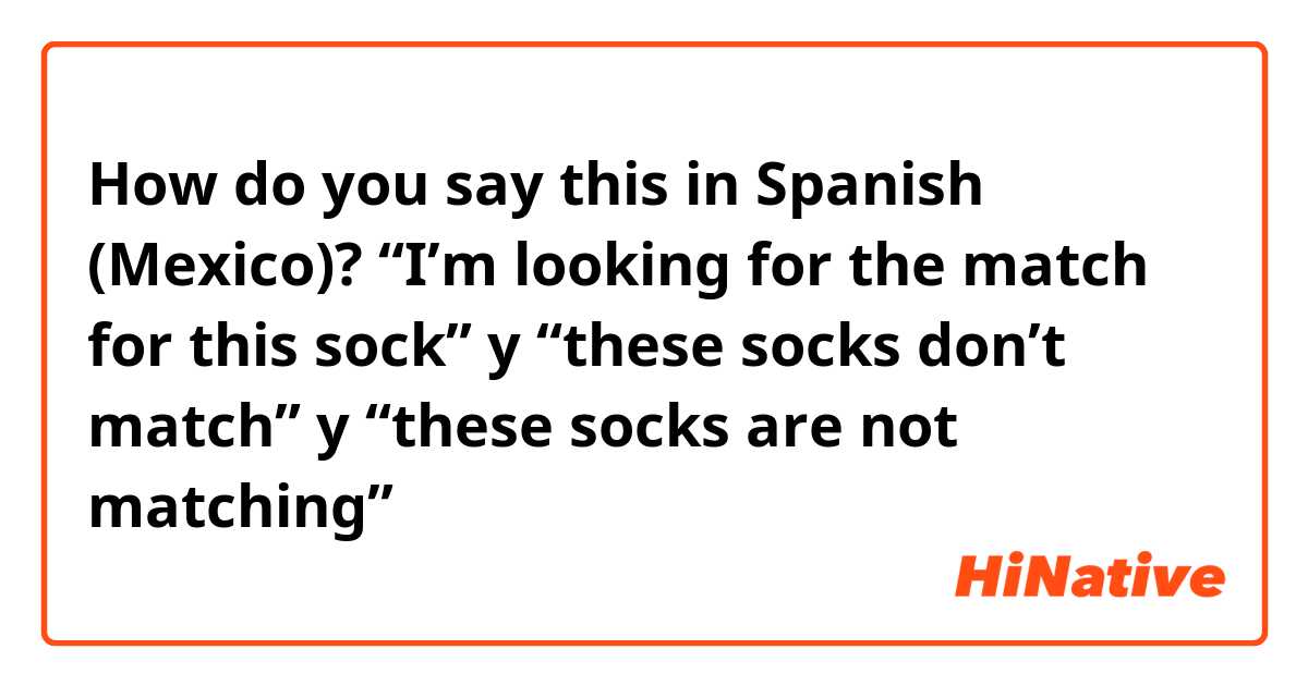 How do you say this in Spanish (Mexico)? “I’m looking for the match for this sock” y “these socks don’t match” y “these socks are not matching”