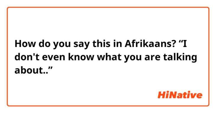 How do you say this in Afrikaans? “I don't even know what you are talking about..”