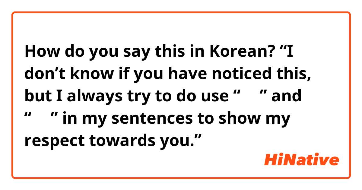 How do you say this in Korean? “I don’t know if you have noticed this, but I always try to do use “으시” and “세요” in my sentences to show my respect towards you.”
