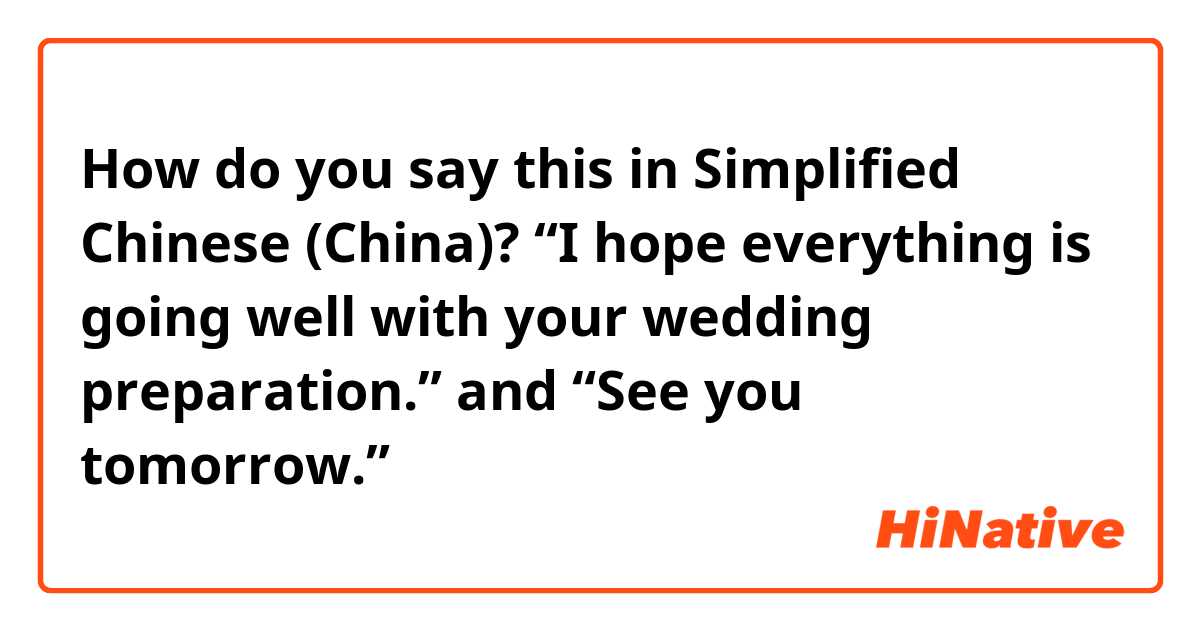 How do you say this in Simplified Chinese (China)? “I hope everything is going well with your wedding preparation.” and “See you tomorrow.”