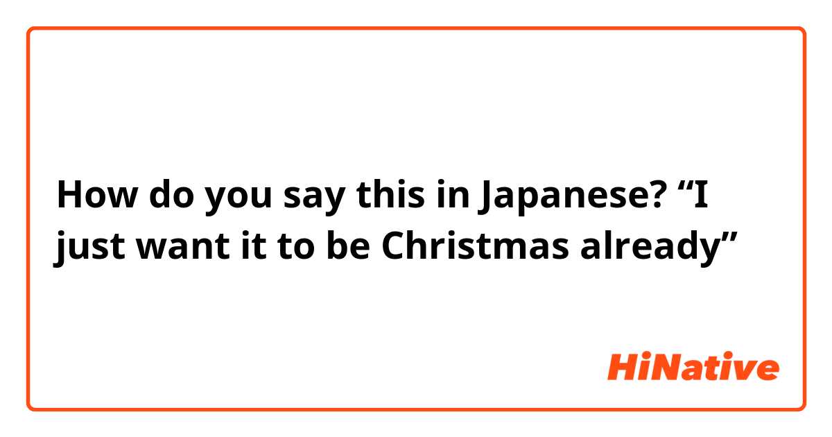 How do you say this in Japanese? “I just want it to be Christmas already”