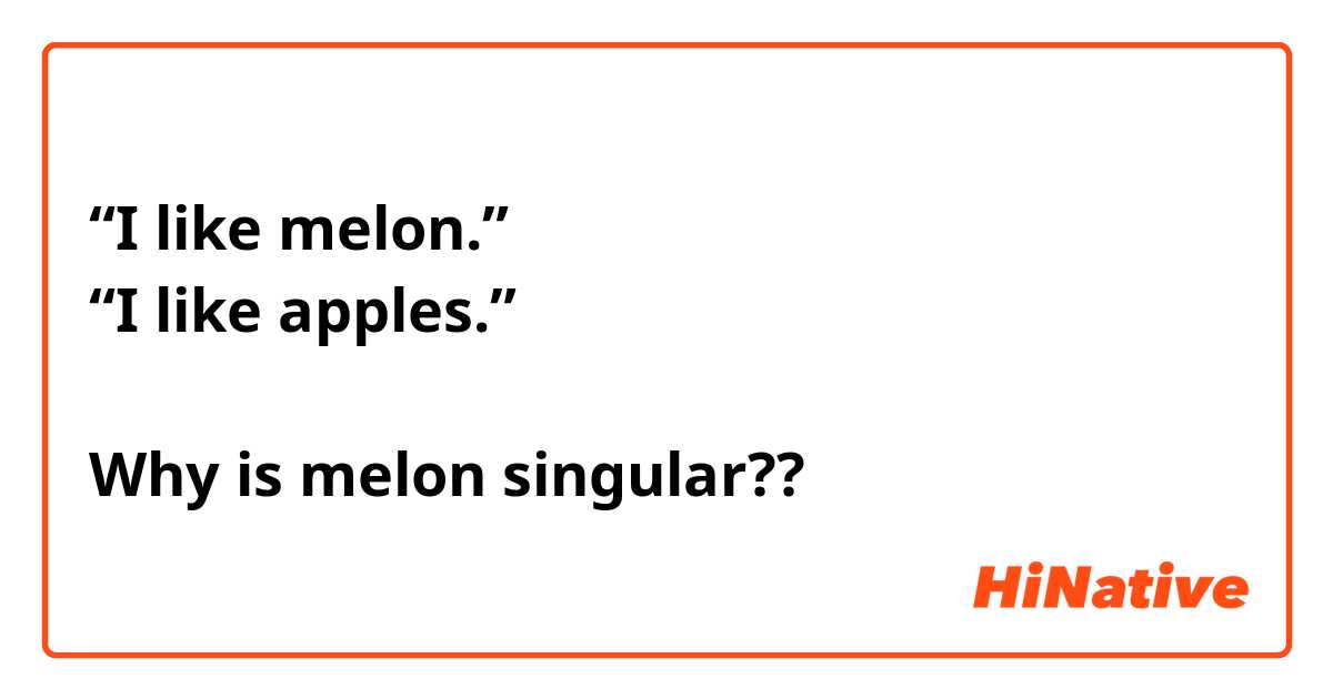 “I like melon.”
“I like apples.”

Why is melon singular??
