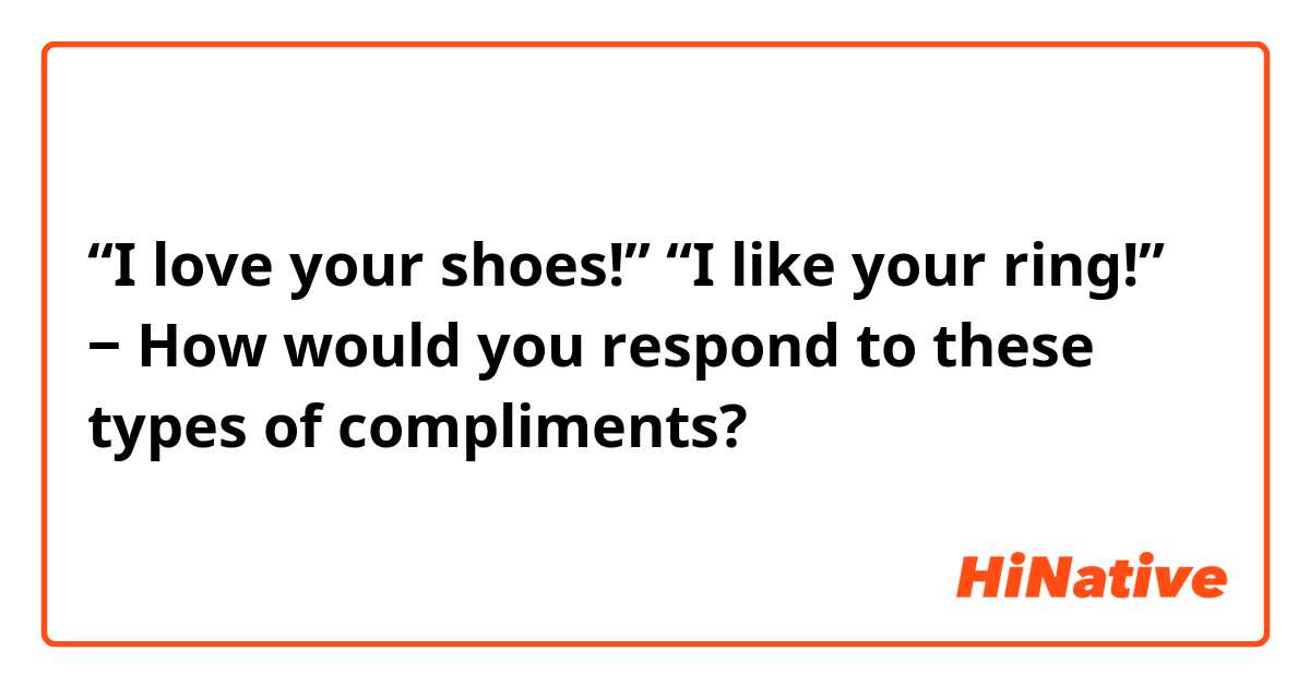 “I love your shoes!”
“I like your ring!”
‒ How would you respond to these types of compliments? 
